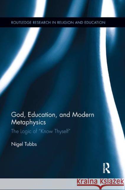 God, Education, and Modern Metaphysics: The Logic of Know Thyself Tubbs, Nigel 9780367194277