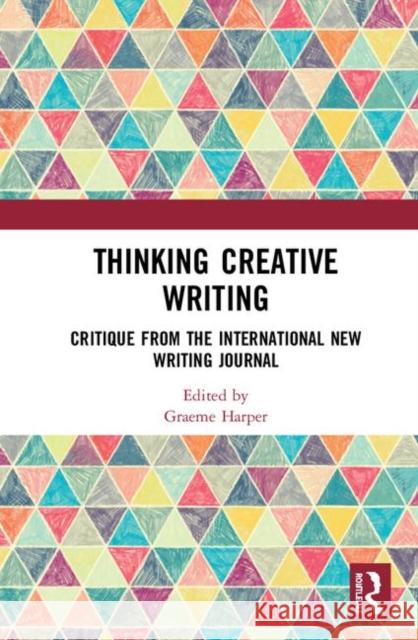 Thinking Creative Writing: Critique from the International New Writing Journal Graeme Harper 9780367194918 Routledge