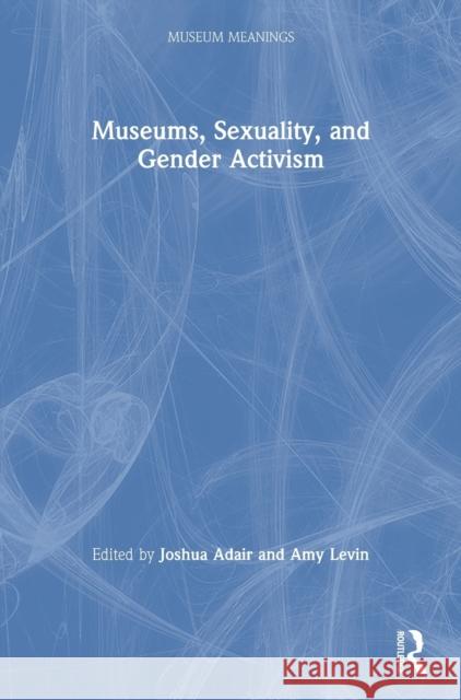 Museums, Sexuality, and Gender Activism Joshua G. Adair Amy K. Levin 9780367195090 Routledge