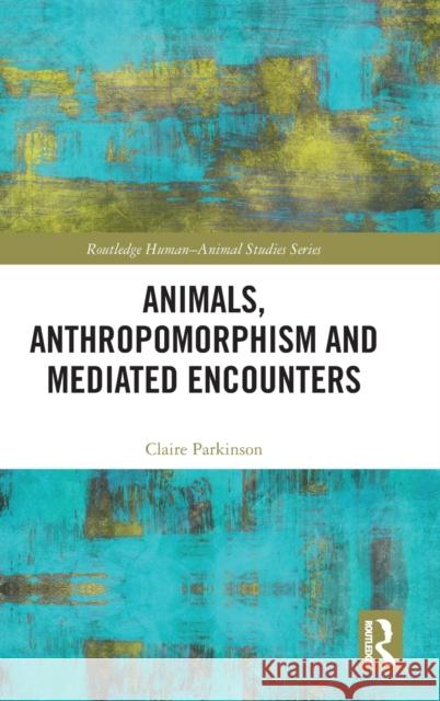 Animals, Anthropomorphism and Mediated Encounters Claire Parkinson 9780367195731