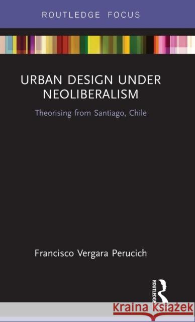 Urban Design Under Neoliberalism: Theorising from Santiago, Chile Francisco Vergar 9780367195748 Routledge