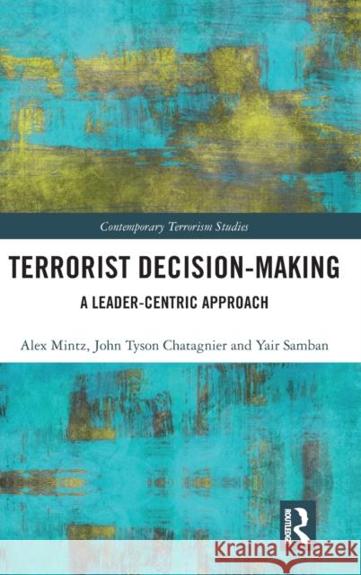 Terrorist Decision-Making: A Leader-Centric Approach Alex Mintz Tyson Chatagnier Yair Samban 9780367196288