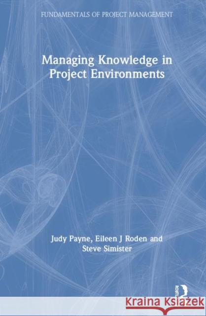Managing Knowledge in Project Environments Judy Payne Steve Simister Eileen Roden 9780367196325 Routledge