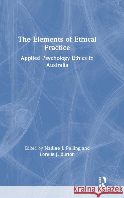 The Elements of Ethical Practice: Applied Psychology Ethics in Australia Nadine Pelling Lorelle Burton 9780367196332
