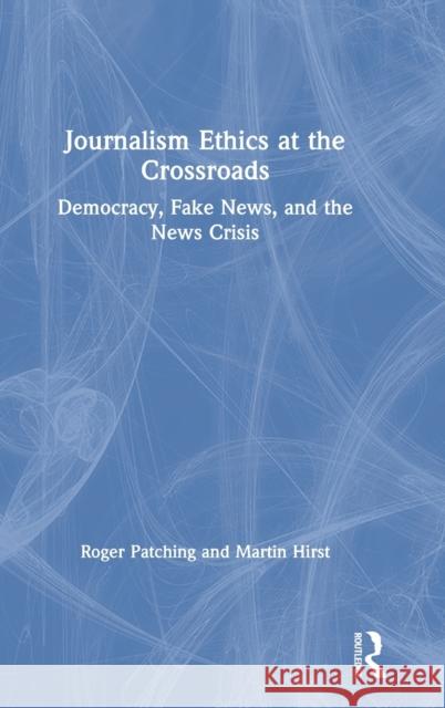 Journalism Ethics at the Crossroads: Democracy, Fake News, and the News Crisis Roger Patching Martin Hirst 9780367197278