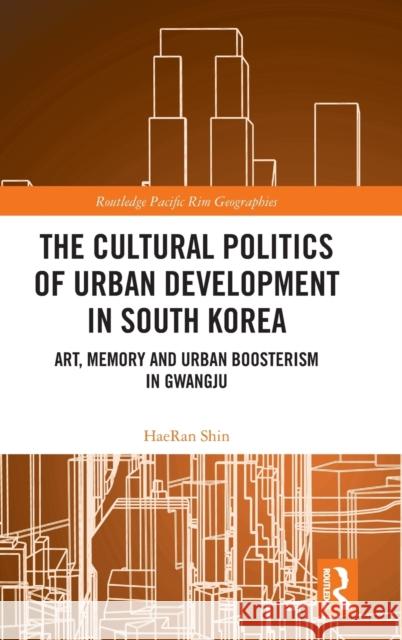 The Cultural Politics of Urban Development in South Korea: Art, Memory and Urban Boosterism in Gwangju Haeran Shin 9780367197322 Routledge