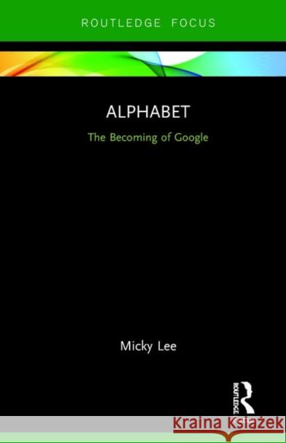 Alphabet: The Becoming of Google Micky Lee 9780367197346 Routledge