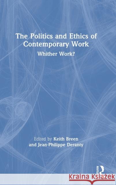 The Politics and Ethics of Contemporary Work: Whither Work? Keith Breen Jean-Philippe Deranty 9780367198060