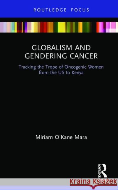 Globalism and Gendering Cancer: Tracking the Trope of Oncogenic Women from the Us to Kenya Miriam O'Kane Mara 9780367198107 Routledge
