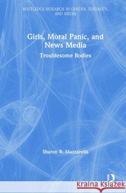 Girls, Moral Panic and News Media: Troublesome Bodies Sharon R. Mazzarella 9780367198268 Routledge