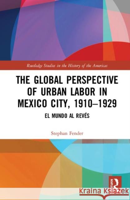 The Global Perspective of Urban Labor in Mexico City, 1910-1929: El Mundo Al Revés Fender, Stephan 9780367198466