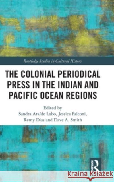The Colonial Periodical Press in the Indian and Pacific Ocean Regions Sandra Ata?de Lobo Jessica Falconi Remy Dias 9780367198497 Routledge