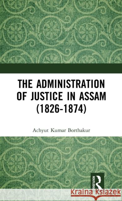 The Administration of Justice in Assam (1826-1874) Achyut Kumar Borthakur 9780367198565 Taylor & Francis (ML)