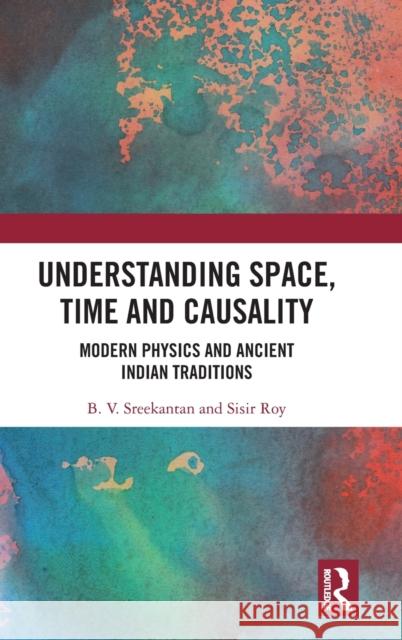 Understanding Space, Time and Causality: Modern Physics and Ancient Indian Traditions B. V. Sreekantan Sisir Roy 9780367198701