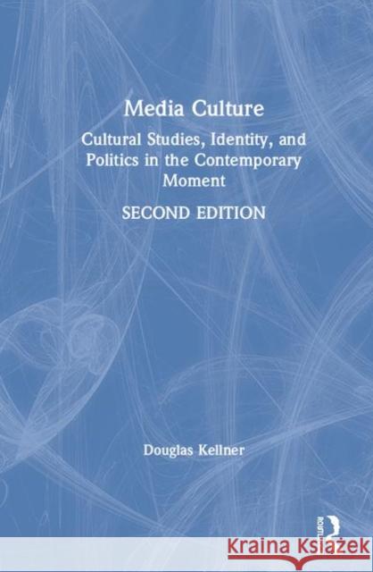 Media Culture: Cultural Studies, Identity, and Politics in the Contemporary Moment Kellner, Douglas 9780367199333