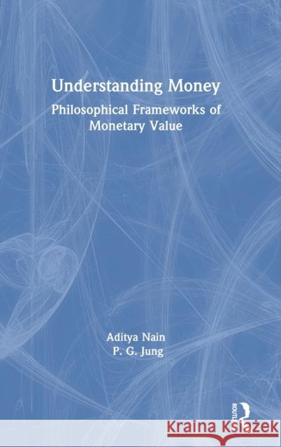 Understanding Money: Philosophical Frameworks of Monetary Value Aditya Nain P. G. Jung 9780367199449 Routledge Chapman & Hall