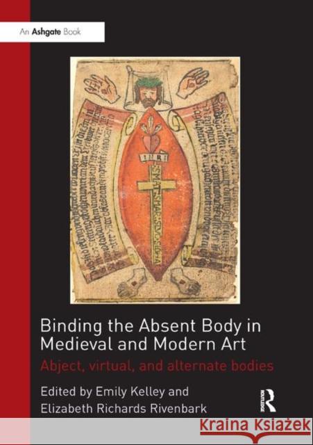 Binding the Absent Body in Medieval and Modern Art: Abject, Virtual, and Alternate Bodies Kelley, Emily 9780367200169 Taylor and Francis