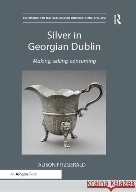 Silver in Georgian Dublin: Making, Selling, Consuming Fitzgerald, Alison 9780367200220 Taylor and Francis
