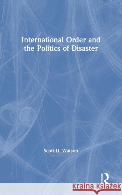 International Order and the Politics of Disaster Scott D. Watson 9780367200367