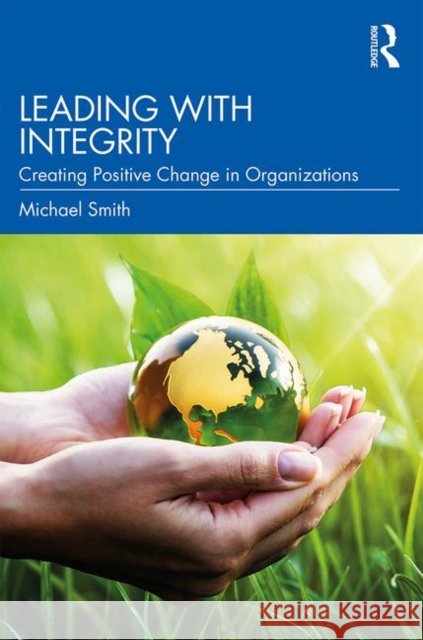 Leading with Integrity: Creating Positive Change in Organizations Michael Smith 9780367200701