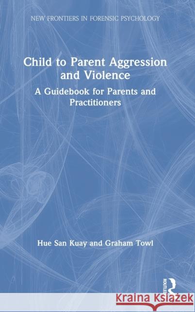 Child to Parent Aggression and Violence: A Guidebook for Parents and Practitioners Hue San Kuay Graham Towl 9780367200930