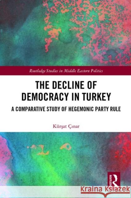 The Decline of Democracy in Turkey: A Comparative Study of Hegemonic Party Rule Kurşat Cınar 9780367201326 Routledge