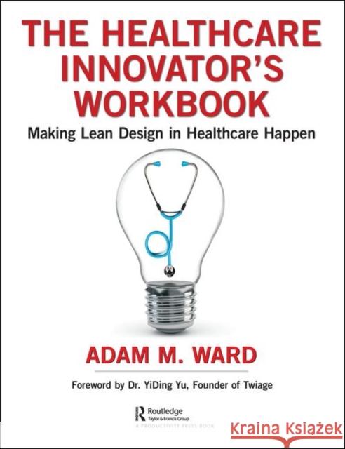The Healthcare Innovator's Workbook: Making Lean Design in Healthcare Happen Adam Ward 9780367201401 Productivity Press