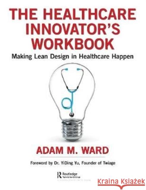 The Healthcare Innovator's Workbook: Making Lean Design in Healthcare Happen Adam Ward 9780367201449 Productivity Press