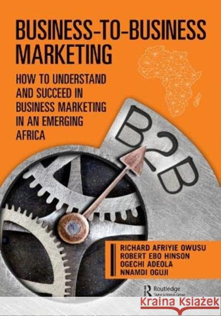 Business-To-Business Marketing: How to Understand and Succeed in Business Marketing in an Emerging Africa Adeola, Ogechi 9780367201470