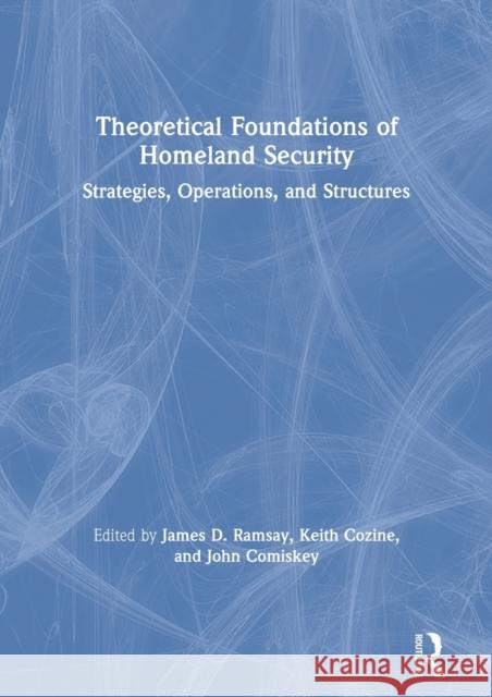 Theoretical Foundations of Homeland Security: Strategies, Operations, and Structures James D. Ramsay Keith Cozine John Comiskey 9780367201692 Routledge