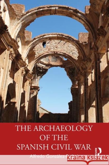 The Archaeology of the Spanish Civil War Alfredo Gonzalez-Ruibal 9780367202002 Routledge