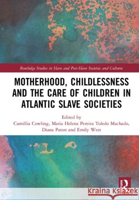 Motherhood, Childlessness and the Care of Children in Atlantic Slave Societies Camillia Cowling Maria Helena Pereira Toled Diana Paton 9780367202026 Routledge