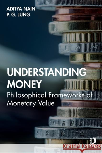 Understanding Money: Philosophical Frameworks of Monetary Value Aditya Nain P. G. Jung 9780367202354 Routledge Chapman & Hall