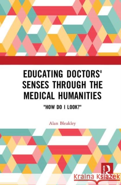 Educating Doctors' Senses Through the Medical Humanities: How Do I Look? Bleakley, Alan 9780367202484