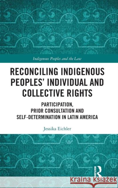 Reconciling Indigenous Peoples' Individual and Collective Rights: Participation, Prior Consultation and Self-Determination in Latin America Jessika Eichler 9780367203306 Routledge