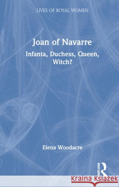 Joan of Navarre: Infanta, Duchess, Queen, Witch? Woodacre, Elena 9780367203481