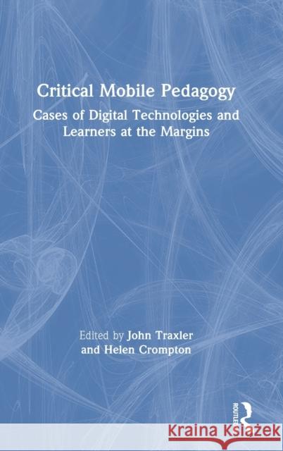 Critical Mobile Pedagogy: Cases of Digital Technologies and Learners at the Margins John Traxler Helen Crompton 9780367204556