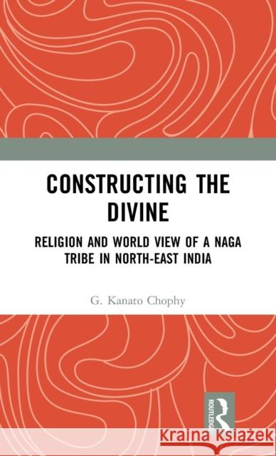 Constructing the Divine: Religion and World View of a Naga Tribe in North-East India Chophy, G. Kanato 9780367204648