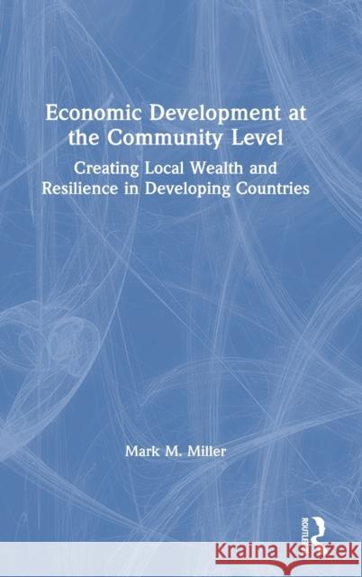 Economic Development at the Community Level: Creating Local Wealth and Resilience in Developing Countries Mark Miller 9780367204709 Routledge