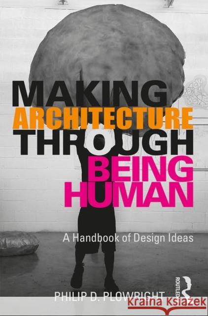 Making Architecture Through Being Human: A Handbook of Design Ideas Philip D. Plowright 9780367204761 Routledge