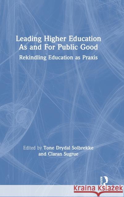 Leading Higher Education As and For Public Good: Rekindling Education as Praxis Solbrekke, Tone Dyrdal 9780367205102 Routledge