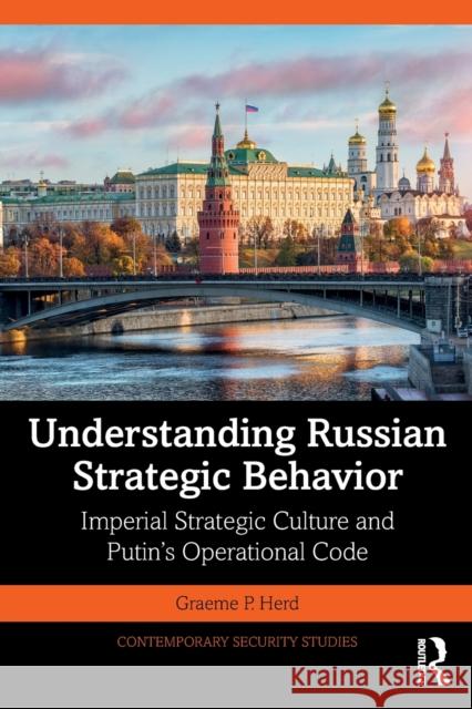 Understanding Russian Strategic Behavior: Imperial Strategic Culture and Putin's Operational Code Graeme P. Herd 9780367205225 Taylor & Francis Ltd