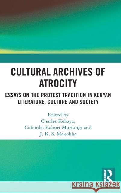Cultural Archives of Atrocity: Essays on the Protest Tradition in Kenyan Literature, Culture and Society Muriungi Columba Charles Kebaya Makokha Justu 9780367205454 Routledge
