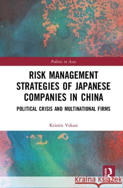 Risk Management Strategies of Japanese Companies in China: Political Crisis and Multinational Firms Kristin Vekasi 9780367205577 Routledge