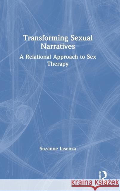 Transforming Sexual Narratives: A Relational Approach to Sex Therapy Suzanne Iasenza 9780367205744