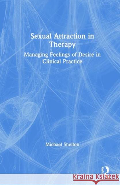Sexual Attraction in Therapy: Managing Feelings of Desire in Clinical Practice Michael Shelton 9780367205935 Routledge