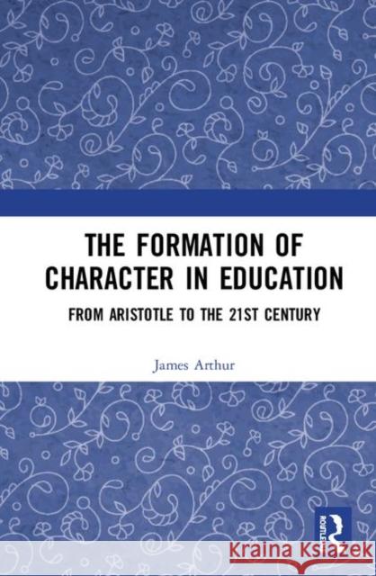 The Formation of Character in Education: From Aristotle to the 21st Century James Arthur 9780367206024