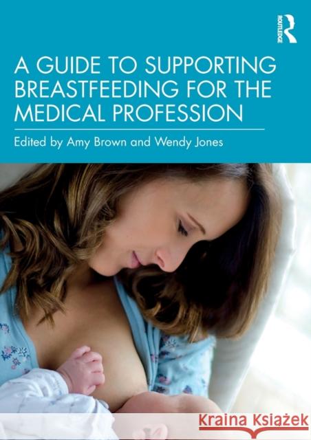 A Guide to Supporting Breastfeeding for the Medical Profession Amy Brown Wendy Jones 9780367206468 Routledge