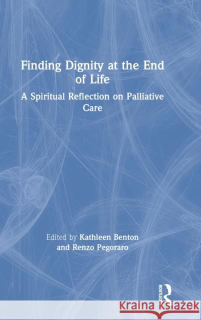 Finding Dignity at the End of Life: A Spiritual Reflection on Palliative Care Kathleen D. Benton Renzo Pegoraro 9780367206598 Routledge