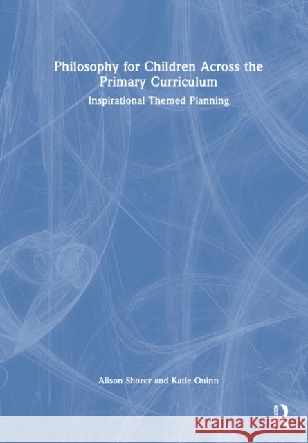 Philosophy for Children Across the Primary Curriculum: Inspirational Themed Planning Alison Shorer Katie Quinn 9780367207113